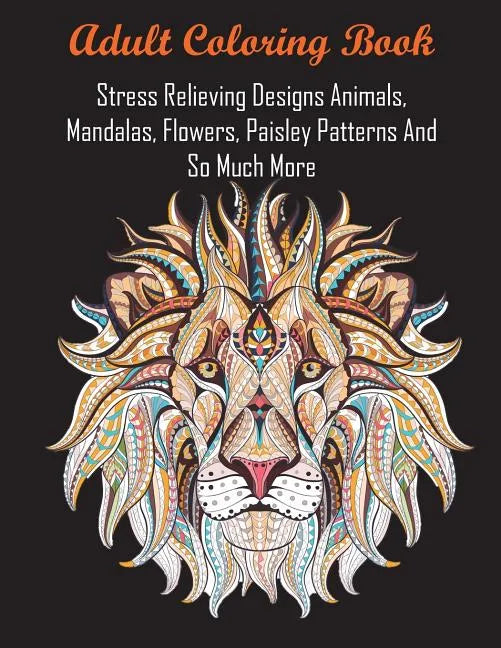 Adult Coloring Book: Stress Relieving Designs Animals, Mandalas, Flowers, Paisley Patterns And So Much More - Paperback