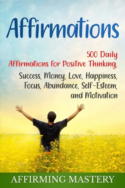 Affirmations: 500 Daily Affirmations for Positive Thinking, Success, Money, Love, Happiness, Focus, Abundance, Self-Esteem, and Motivation - Paperback