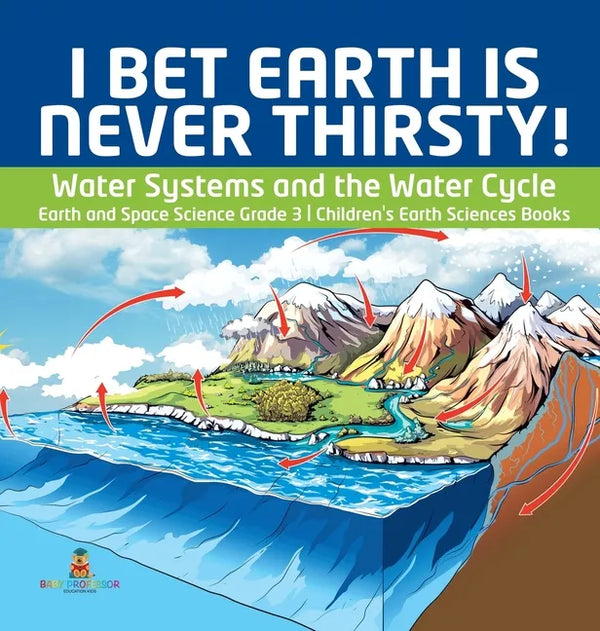 I Bet Earth is Never Thirsty! Water Systems and the Water Cycle Earth and Space Science Grade 3 Children's Earth Sciences Books - Hardcover