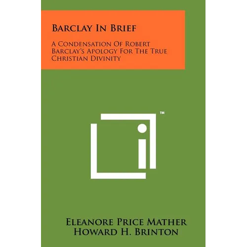 Barclay In Brief: A Condensation Of Robert Barclay's Apology For The True Christian Divinity - Paperback
