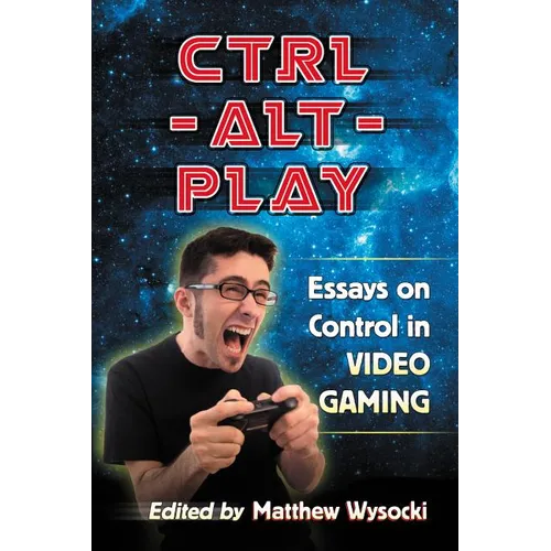 Ctrl-Alt-Play: Essays on Control in Video Gaming - Paperback
