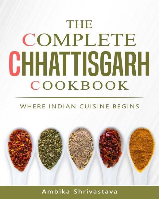The Complete Chhattisgarh Cookbook: Where Indian Cuisine Begins - Paperback