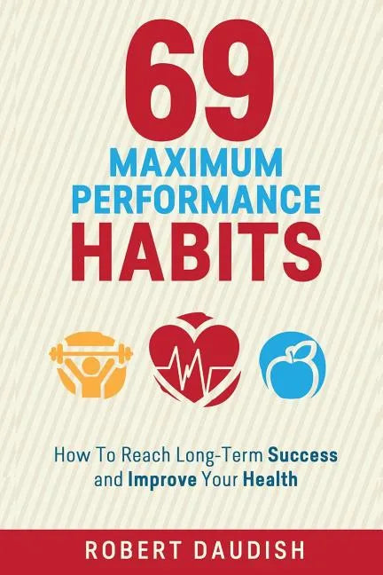 69 Maximum Performance Habits: How To Reach Long-Term Success and Improve Your Health - Paperback