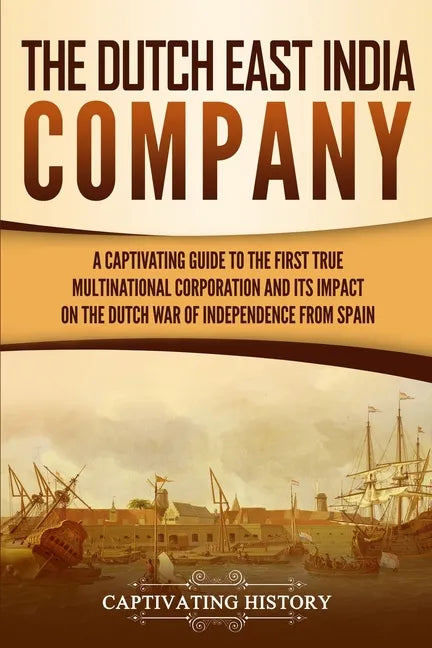 The Dutch East India Company: A Captivating Guide to the First True Multinational Corporation and Its Impact on the Dutch War of Independence from Spa - Paperback