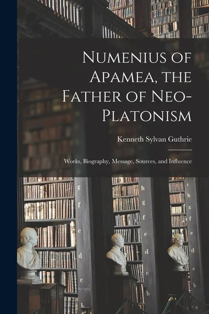 Numenius of Apamea [microform], the Father of Neo-Platonism; Works, Biography, Message, Sources, and Influence - Paperback