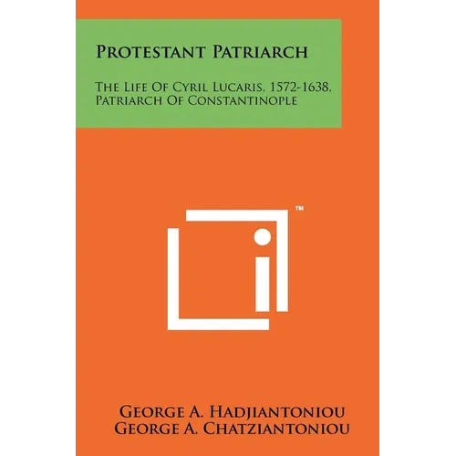 Protestant Patriarch: The Life Of Cyril Lucaris, 1572-1638, Patriarch Of Constantinople - Paperback