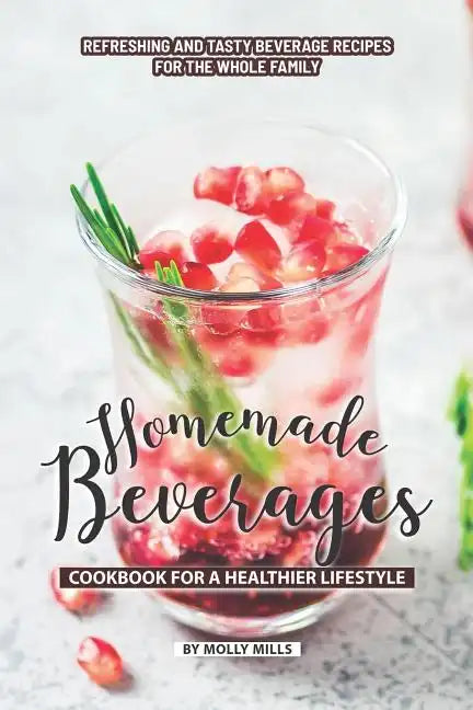 Homemade Beverages Cookbook for a Healthier Lifestyle: Refreshing and Tasty Beverage Recipes for the Whole Family - Paperback