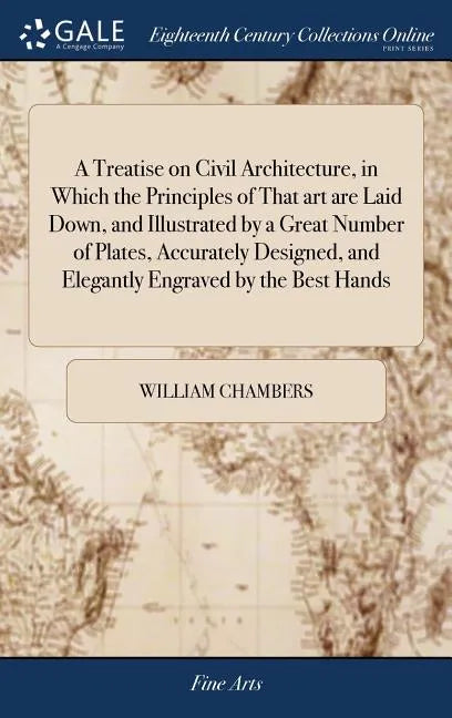 A Treatise on Civil Architecture, in Which the Principles of That art are Laid Down, and Illustrated by a Great Number of Plates, Accurately Designed, - Hardcover