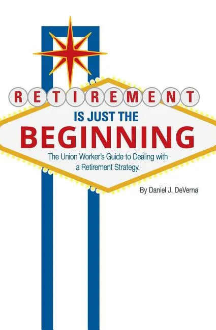 Retirement Is Just The Beginning: The Union Worker's Guide to Dealing with a Retirement Strategy - Paperback