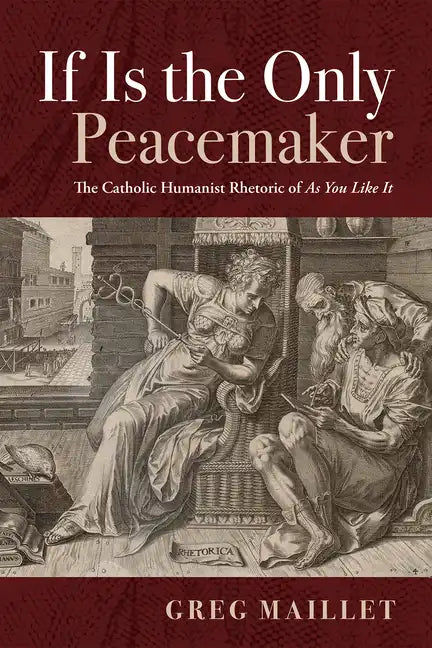 If Is the Only Peacemaker: The Catholic Humanist Rhetoric of as You Like It - Hardcover