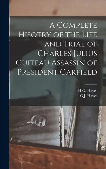 A Complete Hisotry of the Life and Trial of Charles Julius Guiteau Assassin of President Garfield - Hardcover