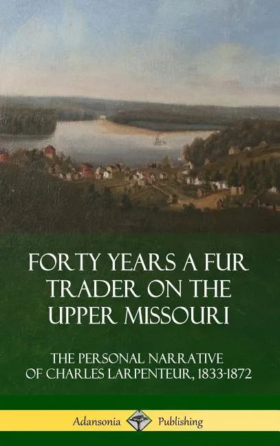 Forty Years a Fur Trader on the Upper Missouri: The Personal Narrative of Charles Larpenteur, 1833-1872 (Hardcover) - Hardcover