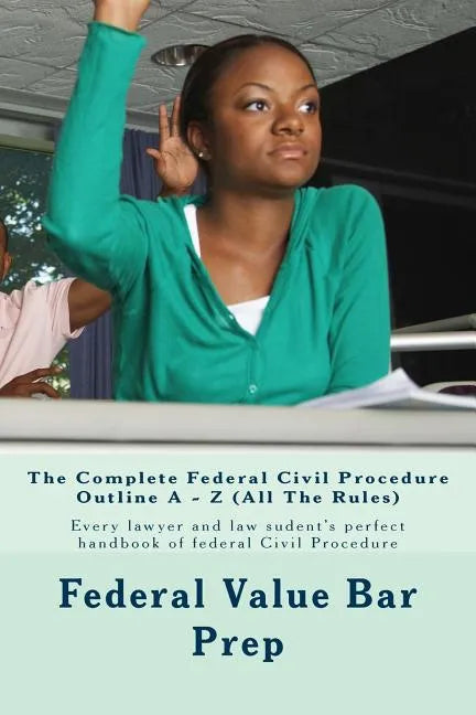 The Complete Federal Civil Procedure Outline A - Z (All The Rules): Every lawyer and law sudent's perfect handbook of federal Civil Procedure - Paperback