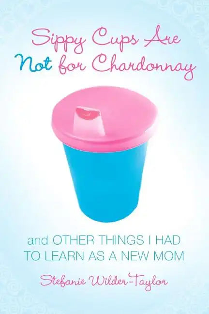 Sippy Cups Are Not for Chardonnay: And Other Things I Had to Learn as a New Mom - Paperback