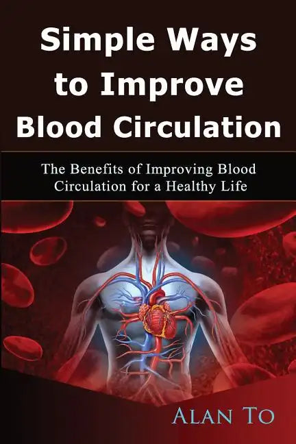 Simple Ways to Improve Blood Circulation: The Benefits of Improving Blood Circulation for a Healthy Life - Paperback