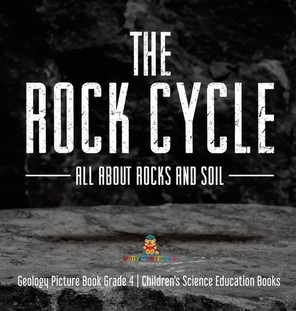 The Rock Cycle: All about Rocks and Soil Geology Picture Book Grade 4 Children's Science Education Books - Hardcover
