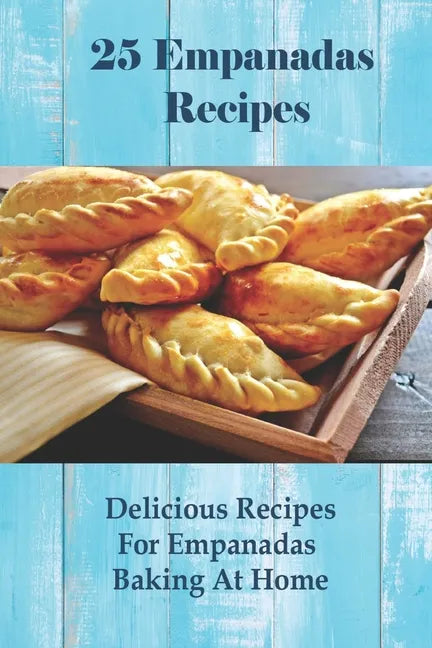 25 Empanadas Recipes: Delicious Recipes For Empanadas Baking At Home: How To Make Empanada Sauce - Paperback