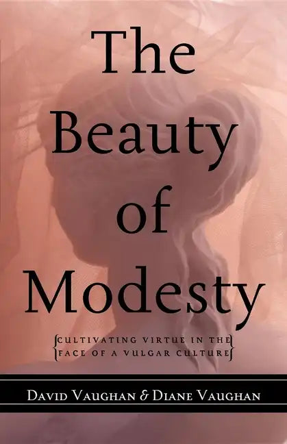 The Beauty of Modesty: Cultivating Virtue in the Face of a Vulgar Culture - Paperback