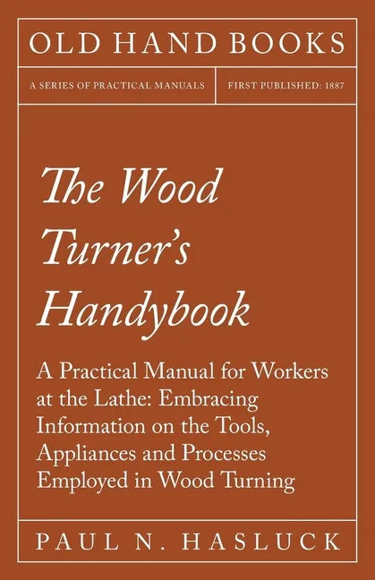 The Wood Turner's Handybook: A Practical Manual for Workers at the Lathe: Embracing Information on the Tools, Appliances and Processes Employed in - Paperback