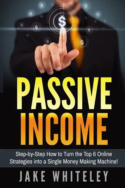 Passive Income: Step-by-Step How To Turn The Top 6 Online Strategies into a Single Money Making Machine! - Paperback