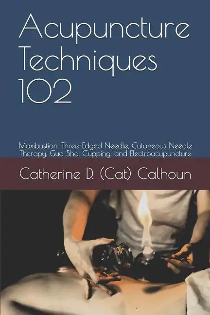 Acupuncture Techniques 102: Moxibustion, Three-Edged Needle, Cutaneous Needle Therapy, Gua Sha, Cupping, and Electroacupuncture - Paperback