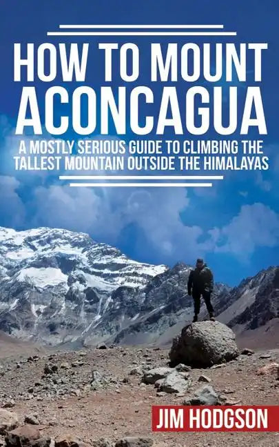 How To Mount Aconcagua: A Mostly Serious Guide to Climbing the Tallest Mountain Outside the Himalayas - Paperback