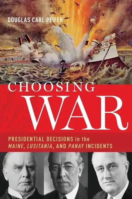 Choosing War: Presidential Decisions in the Maine, Lusitania, and Panay Incidents - Hardcover