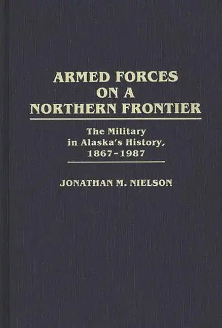Armed Forces on a Northern Frontier: The Military in Alaska's History, 1867-1987 - Hardcover