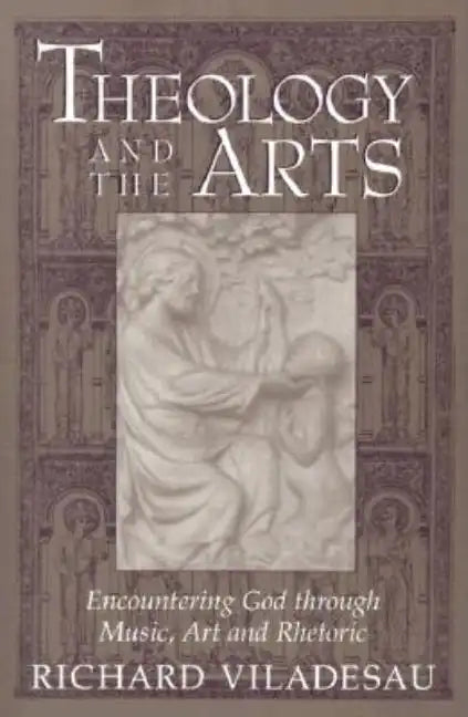 Theology and the Arts: Encountering God Through Music, Art and Rhetoric - Paperback