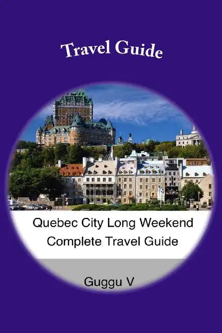Quebec City Long Weekend Complete Travel Guide - Paperback