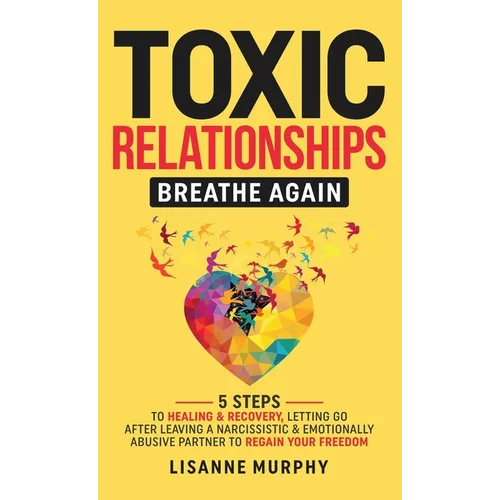 Toxic Relationships: 5 Steps to Healing & Recovery; Letting Go After Leaving A Narcissistic & Emotionally Abusive Partner to Regain Your Fr - Hardcover