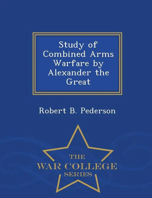 Study of Combined Arms Warfare by Alexander the Great - War College Series - Paperback
