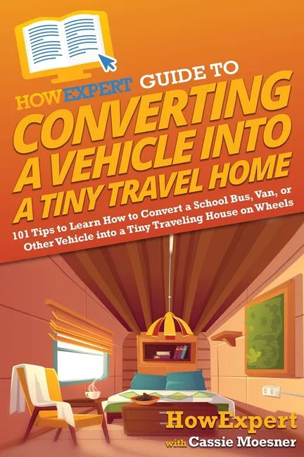 HowExpert Guide to Converting a Vehicle into a Tiny Travel Home: 101 Tips to Learn How to Convert a School Bus, Van, or Other Vehicle into a Tiny Trav - Paperback