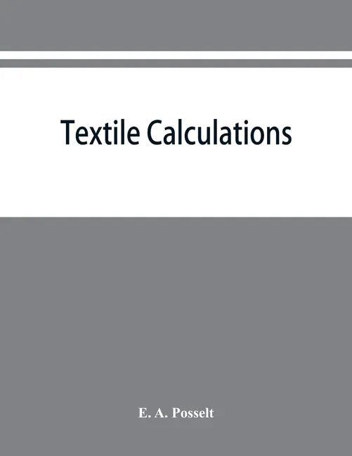 Textile calculations: a complete guide to all calculations relating to the construction of all kinds of yarns and fabrics, the analysis of cloth, etc. - Paperback