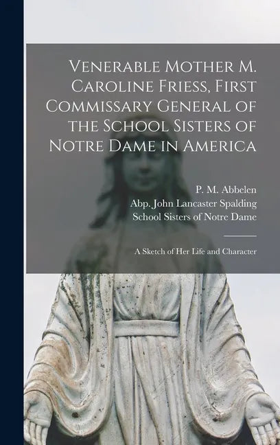 Venerable Mother M. Caroline Friess, First Commissary General of the School Sisters of Notre Dame in America: a Sketch of Her Life and Character - Hardcover