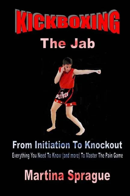 Kickboxing: The Jab: From Initiation To Knockout: Everything You Need To Know (and more) To Master The Pain Game - Paperback