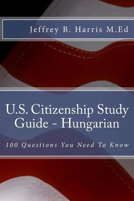 U.S. Citizenship Study Guide - Hungarian: 100 Questions You Need To Know - Paperback