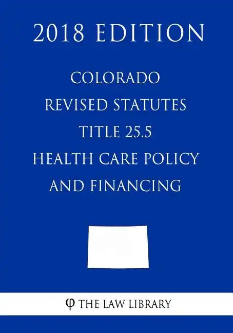 Colorado Revised Statutes - Title 25.5 - Health Care Policy and Financing (2018 Edition) - Paperback