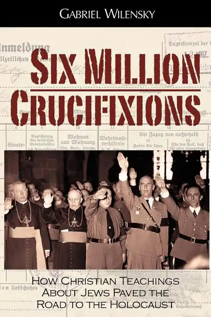 Six Million Crucifixions: How Christian Teachings About Jews Paved the Road to the Holocaust - Paperback