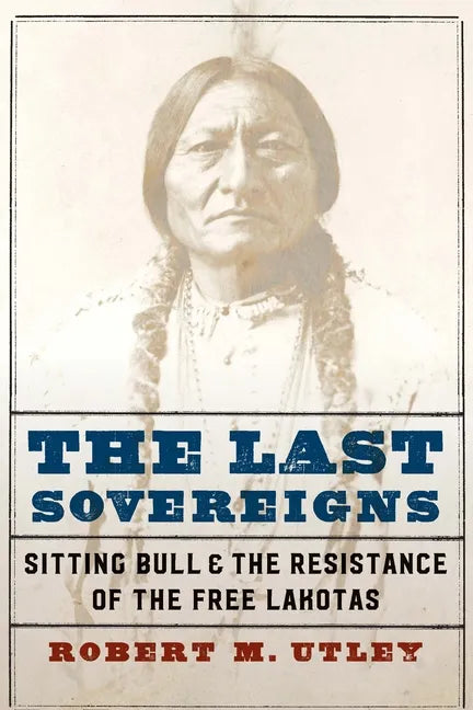 The Last Sovereigns: Sitting Bull and the Resistance of the Free Lakotas - Hardcover