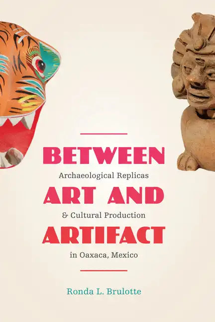 Between Art and Artifact: Archaeological Replicas and Cultural Production in Oaxaca, Mexico - Paperback