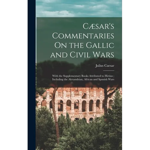 Cæsar's Commentaries On the Gallic and Civil Wars: With the Supplementary Books Attributed to Hirtius; Including the Alexandrian, African and Spanish - Hardcover