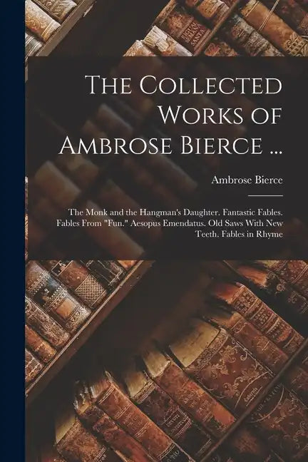 The Collected Works of Ambrose Bierce ...: The Monk and the Hangman's Daughter. Fantastic Fables. Fables From "Fun." Aesopus Emendatus. Old Saws With - Paperback