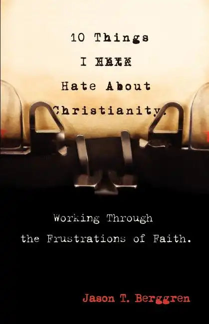 10 Things I Hate about Christianity: Working Through the Frustrations of Faith - Paperback