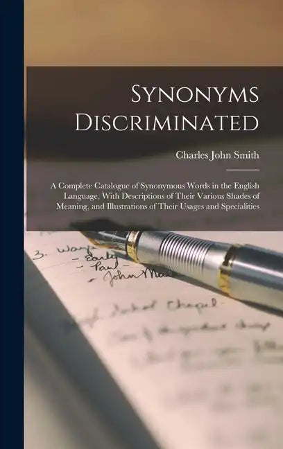 Synonyms Discriminated: A Complete Catalogue of Synonymous Words in the English Language, With Descriptions of Their Various Shades of Meaning - Hardcover