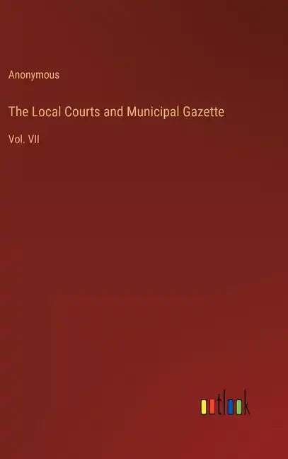 The Local Courts and Municipal Gazette: Vol. VII - Hardcover