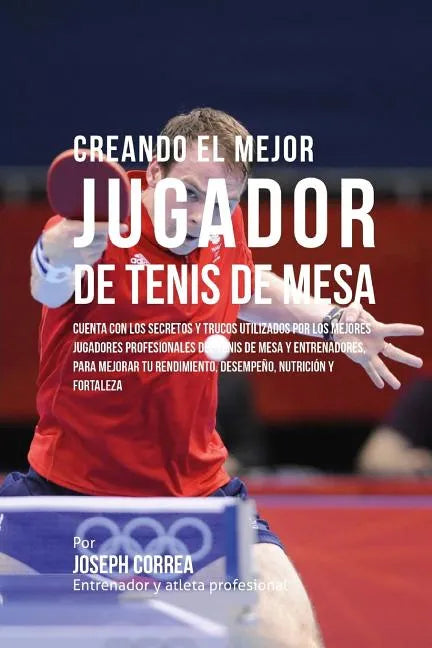 Creando El Mejor Jugador de Tenis de Mesa: Cuenta Con Los Secretos Y Trucos Utilizados Por Los Mejores Jugadores Profesionales del Tenis de Mesa Y Ent - Paperback