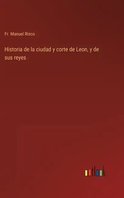 Historia de la ciudad y corte de Leon, y de sus reyes - Hardcover