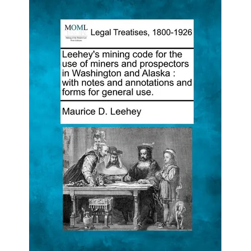Leehey's Mining Code for the Use of Miners and Prospectors in Washington and Alaska: With Notes and Annotations and Forms for General Use. - Paperback