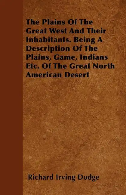The Plains Of The Great West And Their Inhabitants. Being A Description Of The Plains, Game, Indians Etc. Of The Great North American Desert - Paperback